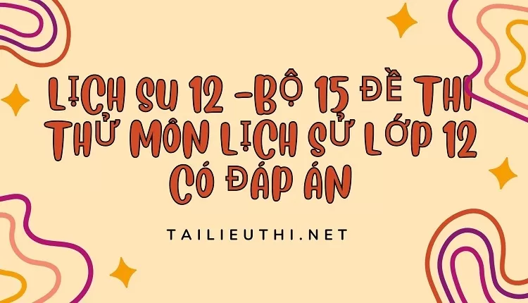 BỘ 15 ĐỀ THI THỬ MÔN LỊCH SỬ LỚP 12 CÓ ĐÁP ÁN