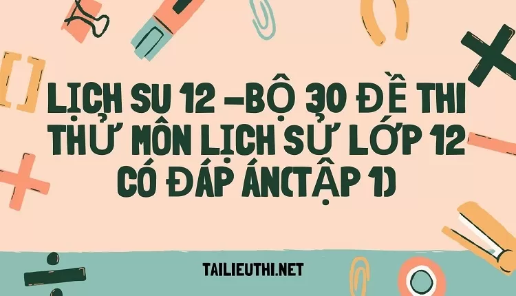 BỘ 30 ĐỀ THI THỬ MÔN LỊCH SỬ LỚP 12 CÓ ĐÁP ÁN(TẬP 1)