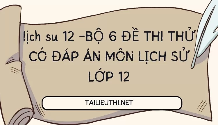 BỘ 6 ĐỀ THI THỬ CÓ ĐÁP ÁN MÔN LỊCH SỬ LỚP 12