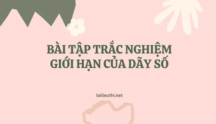 BÀI TẬP TRẮC NGHIỆM GIỚI HẠN CỦA DÃY SỐ(đề ôn trắc nghiệm hiệu quả cao )