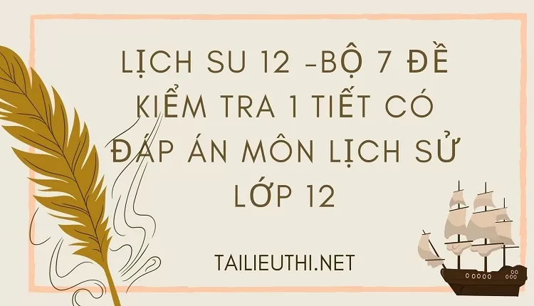 BỘ 7 ĐỀ KIỂM TRA 1 TIẾT CÓ ĐÁP ÁN MÔN LỊCH SỬ LỚP 12