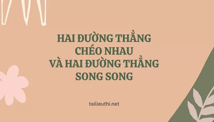 HAI ĐƯỜNG THẲNG CHÉO NHAU VÀ HAI ĐƯỜNG THẲNG SONG SONG(chi tiết ,hay)