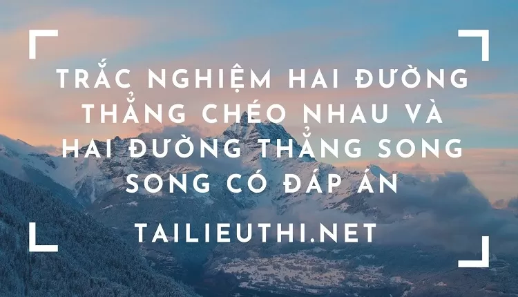 .TRẮC NGHIỆM HAI ĐƯỜNG THẲNG CHÉO NHAU VÀ HAI ĐƯỜNG THẲNG SONG SONG CÓ ĐÁP ÁN