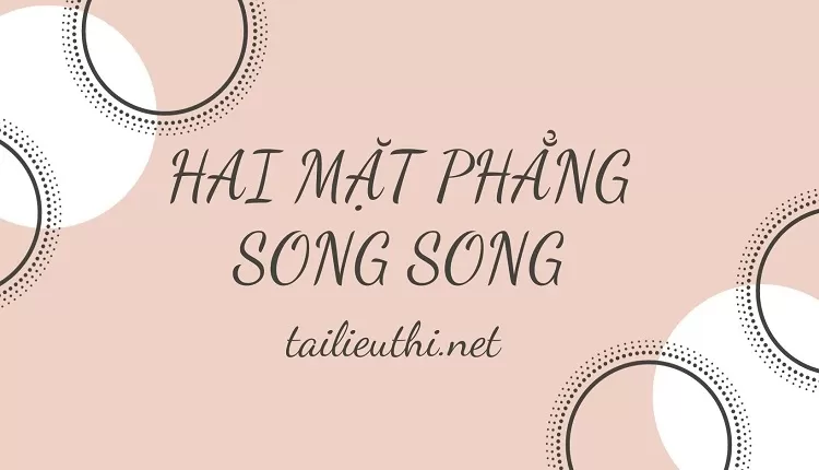 HAI MẶT PHẲNG SONG SONG (hay ,chi tiết ....)