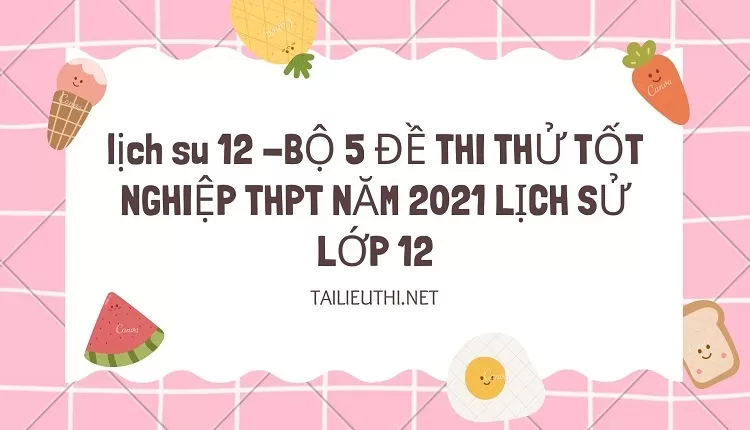 BỘ 5 ĐỀ THI THỬ TỐT NGHIỆP THPT NĂM 2021 LỊCH SỬ LỚP 12