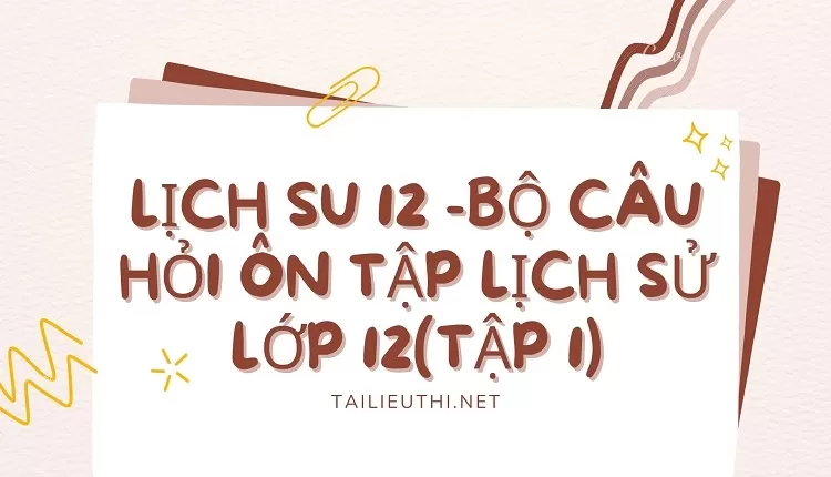 BỘ CÂU HỎI ÔN TẬP LỊCH SỬ LỚP 12(TẬP 1)