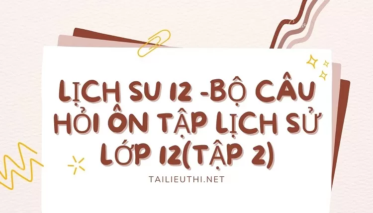 BỘ CÂU HỎI ÔN TẬP LỊCH SỬ LỚP 12(TẬP 2)