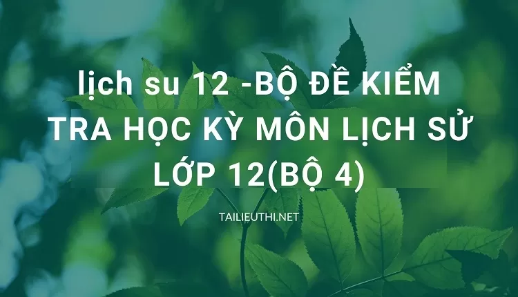 BỘ ĐỀ KIỂM TRA HỌC KỲ MÔN LỊCH SỬ LỚP 12(BỘ 4)