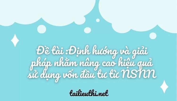 Định hướng và giải pháp nhằm nâng cao hiệu quả sử dụng vốn đầu tư từ NSNN....