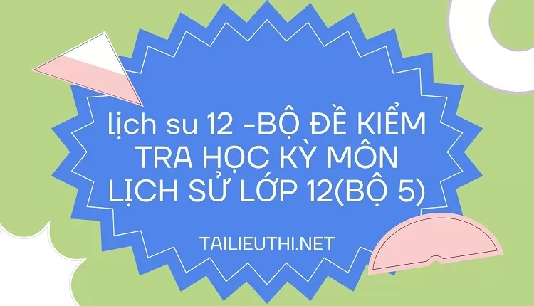 BỘ ĐỀ KIỂM TRA HỌC KỲ MÔN LỊCH SỬ LỚP 12(BỘ 5)