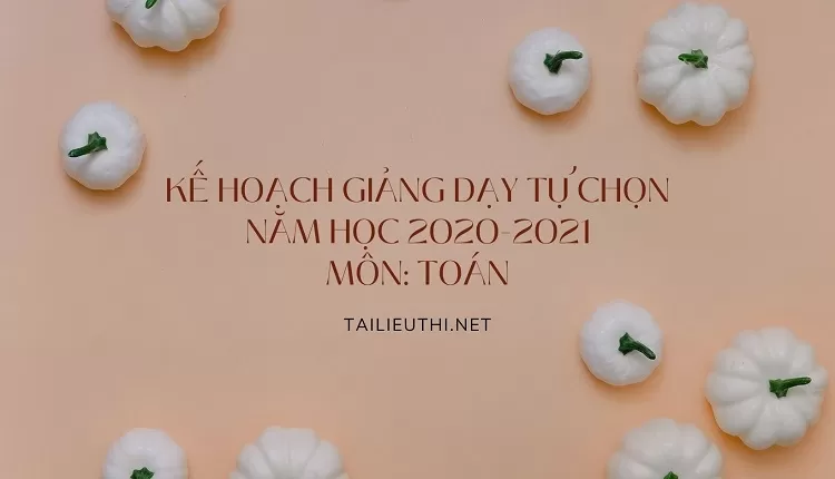 KẾ HOẠCH GIẢNG DẠY TỰ CHỌN NĂM HỌC 2020-2021 MÔN: TOÁN