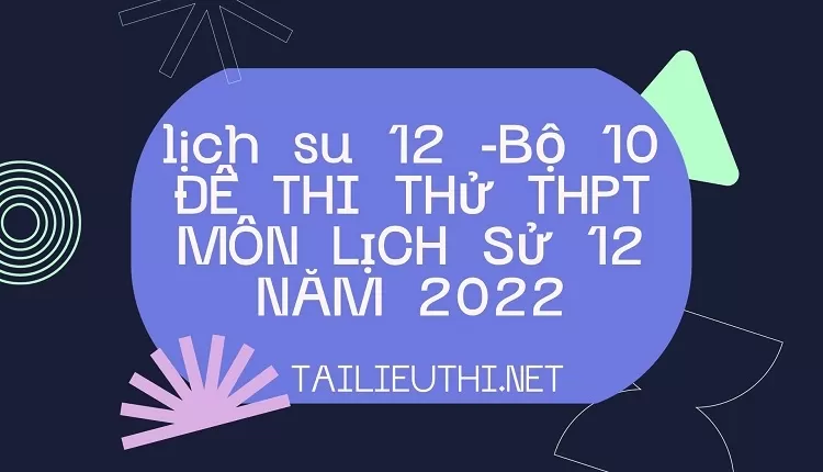 BỘ 10 ĐỀ THI THỬ THPT MÔN LỊCH SỬ 12 NĂM 2022