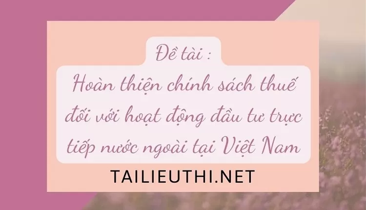 Hoàn thiện chính sách thuế đối với hoạt động đầu tư trực tiếp nước ngoài tại Việt Nam...