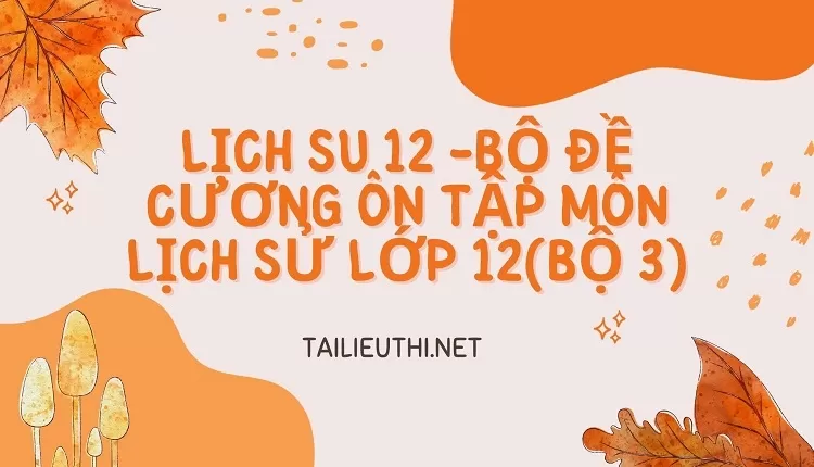 BỘ ĐỀ CƯƠNG ÔN TẬP MÔN LỊCH SỬ LỚP 12(BỘ 3)