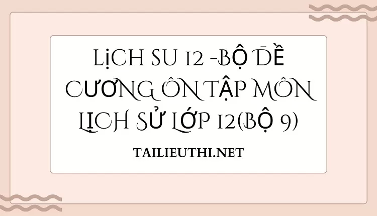 BỘ ĐỀ CƯƠNG ÔN TẬP MÔN LỊCH SỬ LỚP 12(BỘ 9)