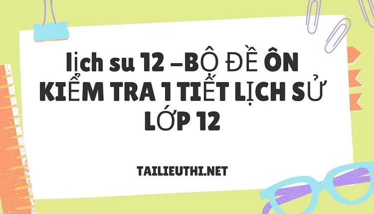 BỘ ĐỀ ÔN KIỂM TRA 1 TIẾT LỊCH SỬ LỚP 12