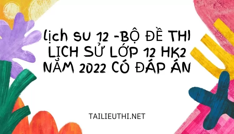 BỘ ĐỀ THI LỊCH SỬ LỚP 12 HK2 NĂM 2022 CÓ ĐÁP ÁN