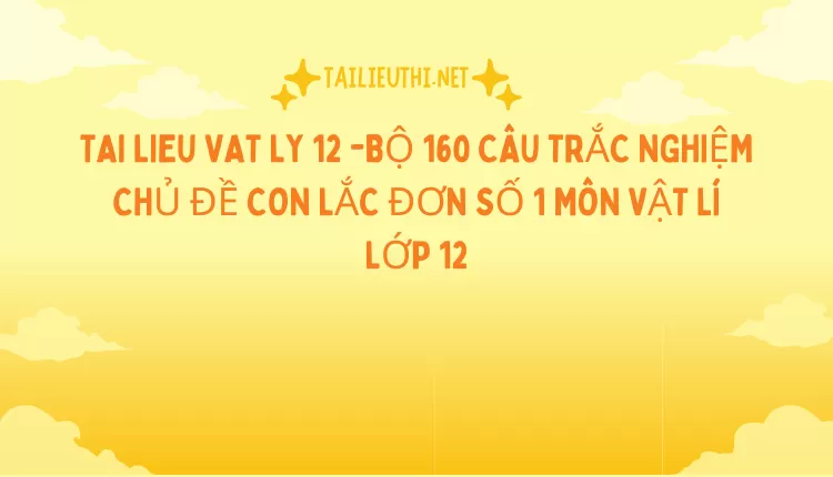 BỘ 160 CÂU TRẮC NGHIỆM CHỦ ĐỀ CON LẮC ĐƠN SỐ 1 MÔN VẬT LÍ LỚP 12