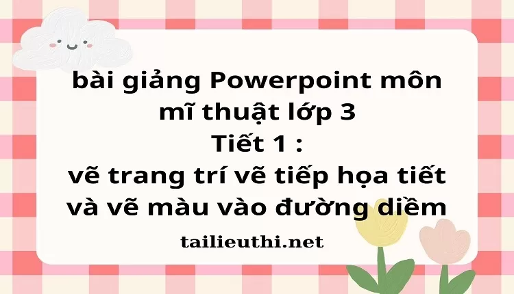 Tiết 1 : vẽ trang trí vẽ tiếp họa tiết và vẽ màu vào đường diềm