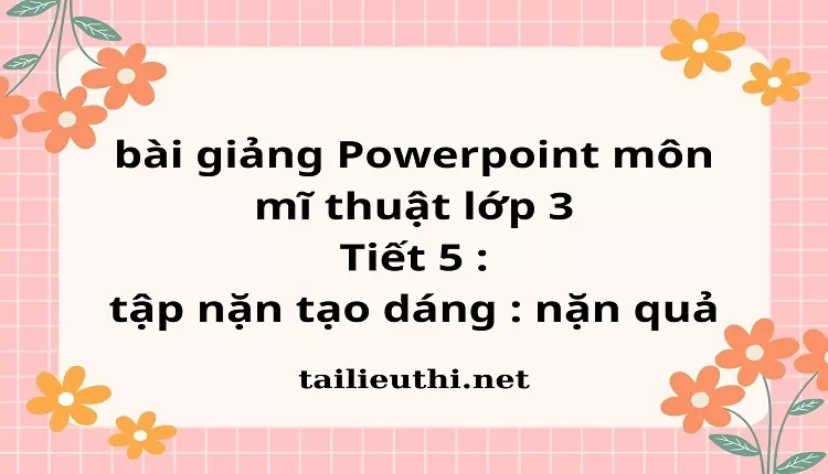 Tiết 5 : tập nặn tạo dáng : nặn quả