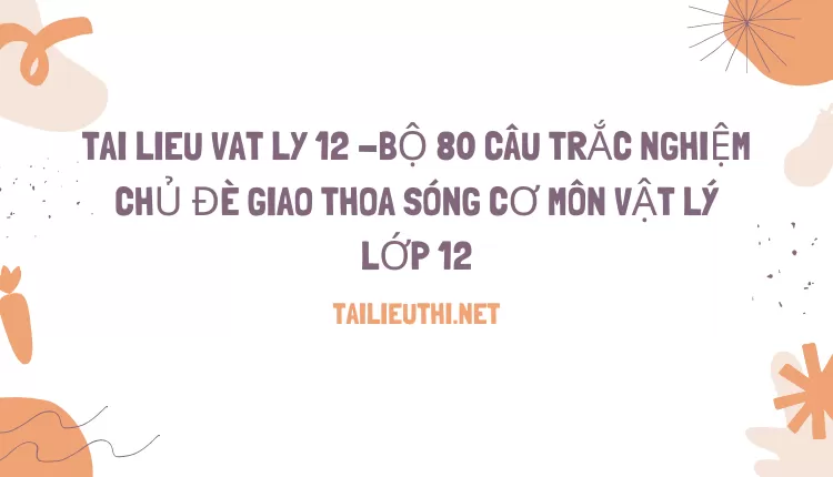 BỘ 80 CÂU TRẮC NGHIỆM CHỦ ĐÈ GIAO THOA SÓNG CƠ MÔN VẬT LÝ LỚP 12