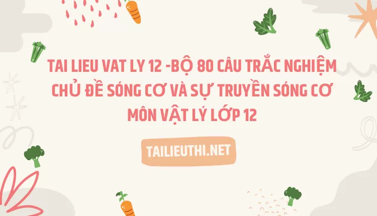 BỘ 80 CÂU TRẮC NGHIỆM CHỦ ĐỀ SÓNG CƠ VÀ SỰ TRUYỀN SÓNG CƠ MÔN VẬT LÝ LỚP 12