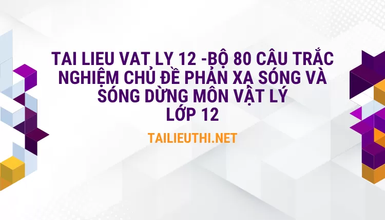 BỘ 80 CÂU TRẮC NGHIỆM CHỦ ĐỀ PHẢN XẠ SÓNG VÀ SÓNG DỪNG MÔN VẬT LÝ LỚP 12