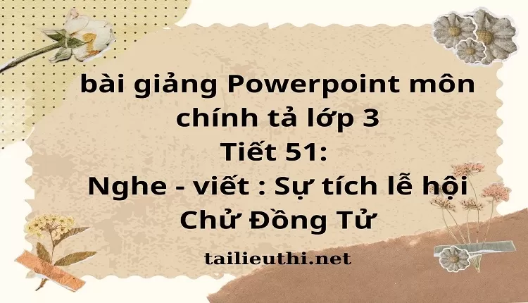 Tiết 51: Nghe - viết : Sự tích lễ hội Chử Đồng Tử