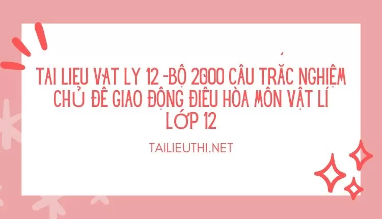 BỘ 2000 CÂU TRẮC NGHIỆM CHỦ ĐỀ GIAO ĐỘNG ĐIỀU HÒA MÔN VẬT LÍ LỚP 12