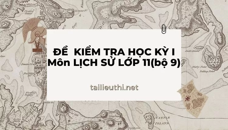 ĐỀ  KIỂM TRA HỌC KỲ I Môn LỊCH SỬ LỚP 11(bộ 9) ( đa dạng và chi tiết )...