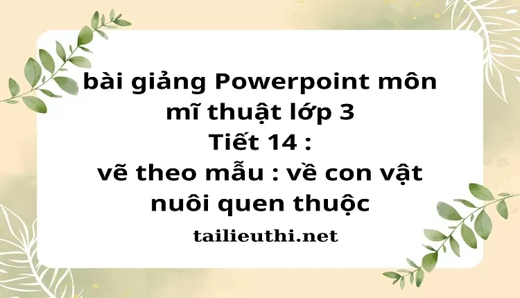 Tiết 14 : vẽ theo mẫu : về con vật nuôi quen thuộc