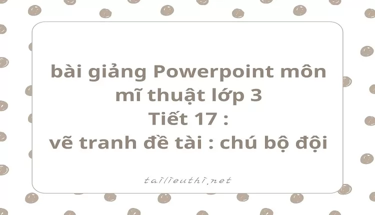 Tiết 17 : vẽ tranh đề tài : chú bộ đội