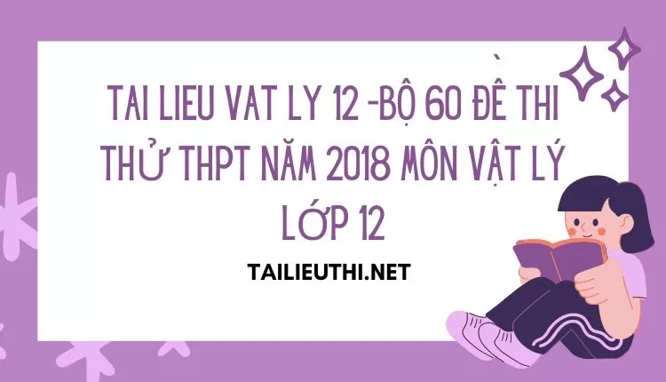 BỘ 60 ĐỀ THI THỬ THPT NĂM 2018 MÔN VẬT LÝ LỚP 12