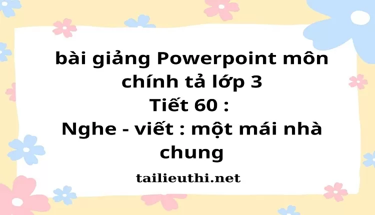 Tiết 60 : Nghe - viết : một mái nhà chung