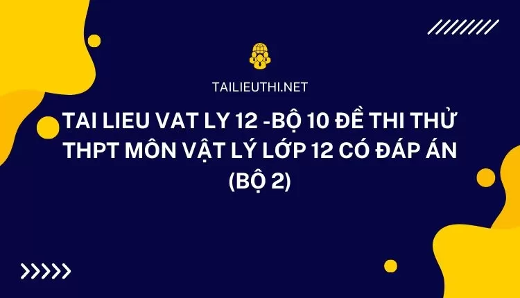 BỘ 10 ĐỀ THI THỬ THPT MÔN VẬT LÝ LỚP 12 CÓ ĐÁP ÁN (BỘ 2)