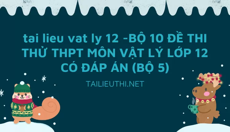 BỘ 10 ĐỀ THI THỬ THPT MÔN VẬT LÝ LỚP 12 CÓ ĐÁP ÁN (BỘ 5)