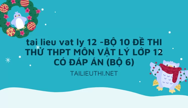 BỘ 10 ĐỀ THI THỬ THPT MÔN VẬT LÝ LỚP 12 CÓ ĐÁP ÁN (BỘ 6)