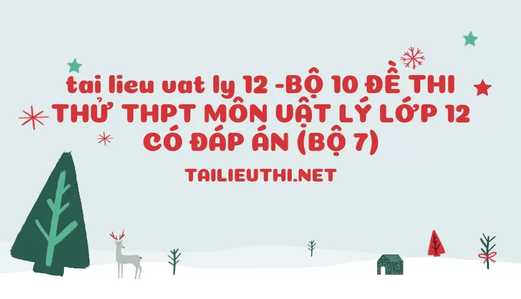 BỘ 10 ĐỀ THI THỬ THPT MÔN VẬT LÝ LỚP 12 CÓ ĐÁP ÁN (BỘ 7)