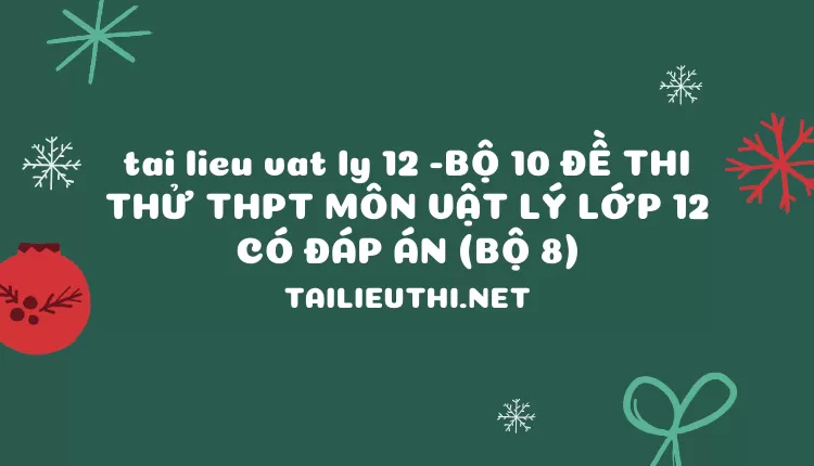 BỘ 10 ĐỀ THI THỬ THPT MÔN VẬT LÝ LỚP 12 CÓ ĐÁP ÁN (BỘ 8)