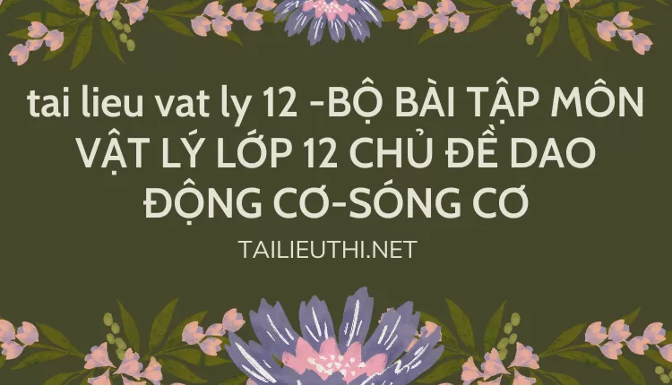 BỘ BÀI TẬP MÔN VẬT LÝ LỚP 12 CHỦ ĐỀ DAO ĐỘNG CƠ-SÓNG CƠ