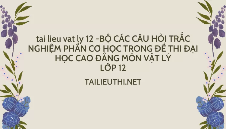 BỘ CÁC CÂU HỎI TRẮC NGHIỆM PHẦN CƠ HỌC TRONG ĐỀ THI ĐẠI HỌC CAO ĐẲNG MÔN VẬT LÝ LỚP 12