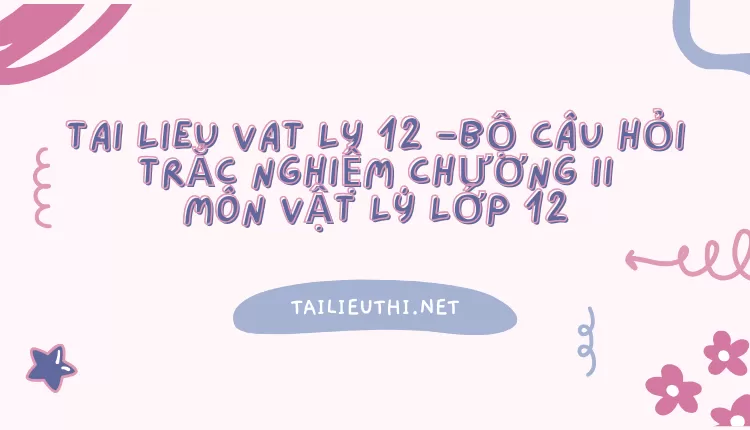 BỘ CÂU HỎI TRẮC NGHIỆM CHƯƠNG II MÔN VẬT LÝ LỚP 12