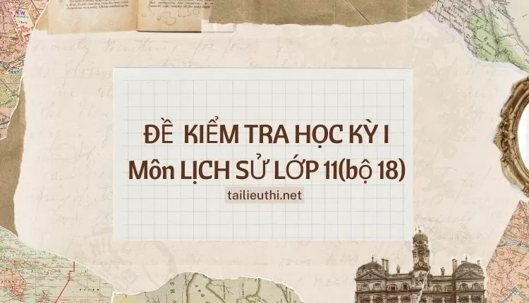 ĐỀ  KIỂM TRA HỌC KỲ I Môn LỊCH SỬ LỚP 11(bộ 18) ( đa dạng và chi tiết )...