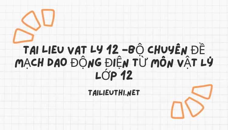 BỘ CHUYÊN ĐỀ MẠCH DAO ĐỘNG ĐIỆN TỪ MÔN VẬT LÝ LỚP 12