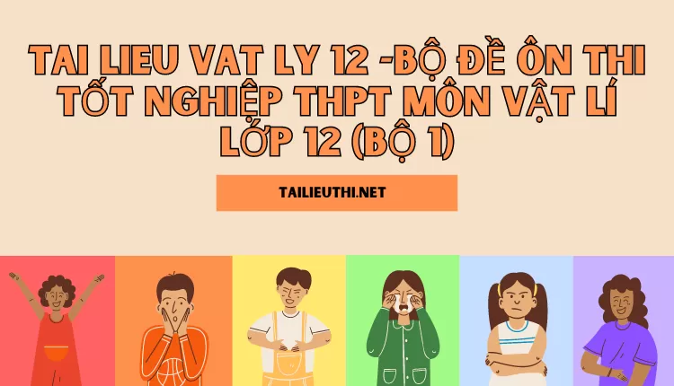 BỘ ĐỀ ÔN THI TỐT NGHIỆP THPT MÔN VẬT LÍ LỚP 12 (BỘ 1)