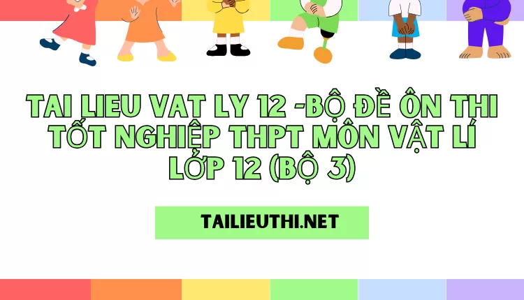 BỘ ĐỀ ÔN THI TỐT NGHIỆP THPT MÔN VẬT LÍ LỚP 12 (BỘ 3)