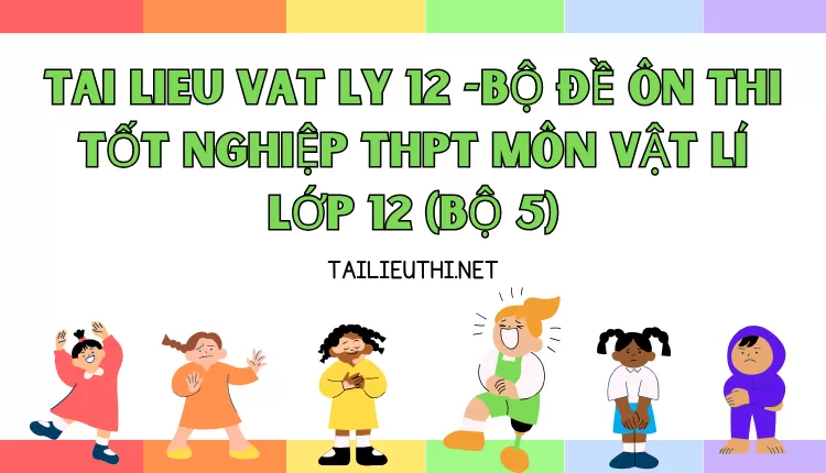 BỘ ĐỀ ÔN THI TỐT NGHIỆP THPT MÔN VẬT LÍ LỚP 12 (BỘ 5)