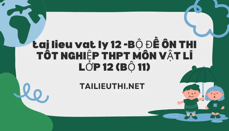 BỘ ĐỀ ÔN THI TỐT NGHIỆP THPT MÔN VẬT LÍ LỚP 12 (BỘ 11)