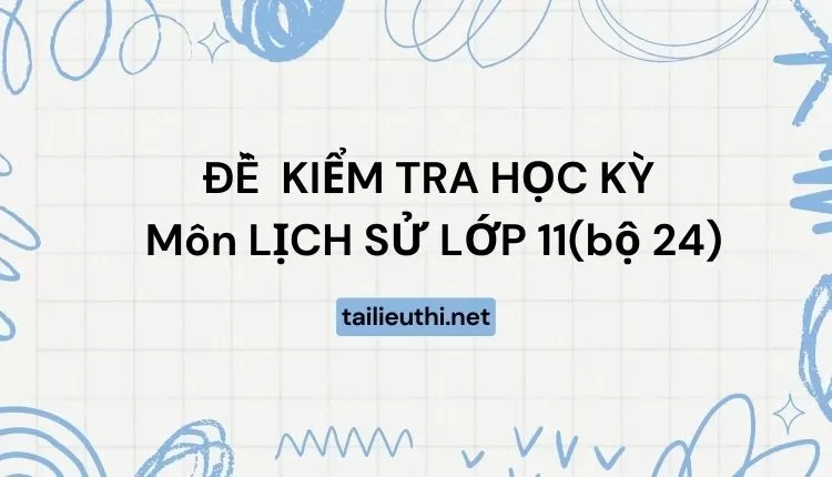 ĐỀ  KIỂM TRA HỌC KỲ  Môn LỊCH SỬ LỚP 11(bộ 24) ( đa dạng và chi tiết )...