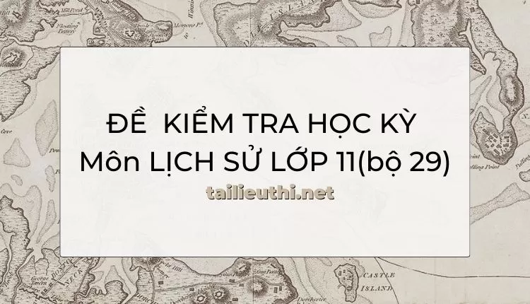 ĐỀ  KIỂM TRA HỌC KỲ  Môn LỊCH SỬ LỚP 11(bộ 29) ( đa dạng và chi tiết )...